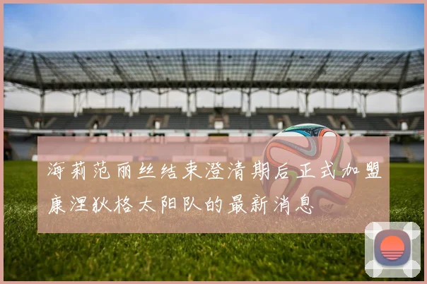 海莉范丽丝结束澄清期后正式加盟康涅狄格太阳队的最新消息